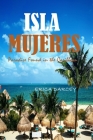 ISLA MUJERES, Paradise Found in the Caribbean 2024: Discover Tranquility, Turquoise Waters, and Timeless Beauty on Mexico's Enchanting Island. By Erica Darcey Cover Image