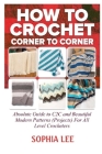 How To Crochet Corner To Corner: Absolute Guide To C2C And Beautiful Modern Patterns (Projects) For All Level Crocheters By Sophia Lee Cover Image