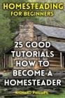 Homesteading For Beginners: 25 Good Tutorials How To Become A Homesteader By Richard Phillips Cover Image