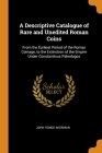 A Descriptive Catalogue of Rare and Unedited Roman Coins: From the Earliest Period of the Roman Coinage, to the Extinction of the Empire Under Constan Cover Image