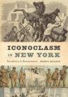 Iconoclasm in New York: Revolution to Reenactment By Wendy Bellion Cover Image