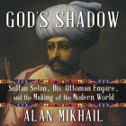 God's Shadow Lib/E: Sultan Selim, His Ottoman Empire, and the Making of the Modern World By James Cameron Stewart (Read by), Alan Mikhail Cover Image