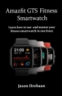 Amazfit GTS Fitness Smartwatch: Learn how to use and master your fitness smartwatch in one hour. By Jaxon Hrehaan Cover Image