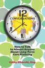 12 Conversations: How To Talk to Almost Anyone About Long-Term Care Planning By Cathy Sikorski Esq Cover Image