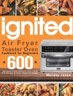 ignited Air Fryer Toaster Oven Cookbook for Beginners: 600-Day Quick & Easy ignited Air Fryer Toaster Oven Recipes for Smart People on a Budget By Wenday Janes Cover Image