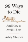 99 Ways to Die: And How to Avoid Them By Ashely Alker, M.D. Cover Image