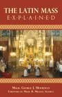 The Latin Mass Explained: Everything needed to understand and appreciate the Traditional Latin Mass. By George J. Moorman, R. Michael Schmitz (Foreword by) Cover Image
