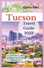 Tucson Travel Guide 2023: The Definitive Guide on Where to Go and What to Do By Curtis Kerr Cover Image
