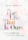 This Life That Is Ours: Motherhood as Spiritual Practice By Lauren Burdette Cover Image