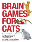 Brain Games for Cats: Fun Ways to Build a Loving Bond with Your Cat Through Games and Challenges By Claire Arrowsmith Cover Image