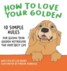 How to Love Your Golden: 10 Simple Rules for Giving Your Golden Retriever the Very Best Life By Lisa Blake, Nadine Rebrovic (Illustrator) Cover Image