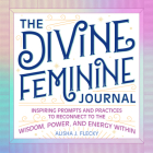 The Divine Feminine Journal: Inspiring Prompts and Practices to Reconnect to the Wisdom, Power, and Energy Within By Alisha J. Flecky Cover Image