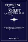 Rejoicing in Christ, the Newborn King: 25 Meditations for Family Worship During the Christmas Season By Taigen Joos Cover Image