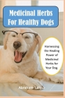 Medicinal Herbs For Healthy Dogs: Harnessing the Healing Power of Medicinal Herbs for Your Dog. By Jr. Tully, Abraham Cover Image