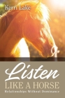 Listen Like A Horse: Relationships Without Dominance By Kerri Lake Cover Image