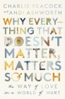 Why Everything That Doesn't Matter, Matters So Much: The Way of Love in a World of Hurt By Andi Ashworth, Charlie Peacock Cover Image