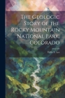 The Geologic Story of the Rocky Mountain National Park, Colorado By Willis T. 1864-1926 Lee Cover Image