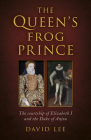 The Queen's Frog Prince: The Courtship of Elizabeth I and the Duke of Anjou By David Lee Cover Image