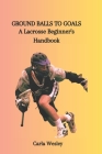 Ground Balls to Goals: A Lacrosse Beginner's Handbook Cover Image
