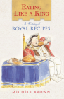 Eating Like a King: A History of Royal Recipes By Michele Brown Cover Image