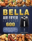 The Detailed Bella Air Fryer Cookbook: 600 Easy Bella Air Fryer Recipes with Tips & Tricks to Fry, Grill, Roast, and Bake Cover Image