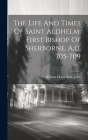The Life And Times Of Saint Aldhelm, First Bishop Of Sherborne, A.d. 705-709 Cover Image
