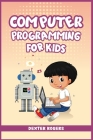 Computer Programming for Kids: An Easy Step-by-Step Guide For Young Programmers To Learn Coding Skills (2022 Crash Course for Newbies) By Dexter Rogers Cover Image