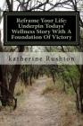 Reframe Your Life: Underpin Todays' Wellness Story With A Foundation Of Victory: Reframe Your Life: Underpin Todays' Wellness Story With By Katherine Marguerite Rushton Cover Image