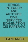 Ethics, Integrity and Aptitude: Civil Services Examination (GS Paper-IV) By Team Arsu Cover Image