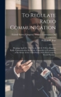 To Regulate Radio Communication: Hearings April 28, 1910 On the Bill (S. 7243) to Regulate Radio Communication Before the Committee on Commerce, of th Cover Image