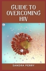 Guide to Overcoming HIV: HIV is a virus that attacks the immune system. Cover Image