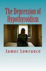 The Depression of Hypothyroidism: Mood Problems from Untreated or Undertreated Thyroid By James M. Lowrance Cover Image
