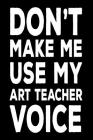 Don't Make Me Use My Art Teacher Voice: Art Class Teacher Funny Back To School Notebook Gift Cover Image