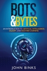 Bots & Bytes: An Introduction to Artificial Intelligence, ChatGPT, and Machine Learning By John Binks Cover Image