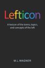 Lefticon: A Lexicon of the Terms, Topics, and Concepts of the Left By M. L. Wagner Cover Image