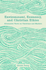 Environment, Economy, and Christian Ethics: Alternative Views on Christians and Markets Cover Image
