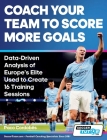 Coach Your Team to Score More Goals - Data-Driven Analysis of Europe's Elite Used to Create 16 Training Sessions By Paco Cordobés Cover Image