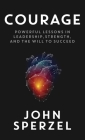 Courage: Powerful Lessons in Leadership, Strength, and the Will to Succeed By John Sperzel Cover Image