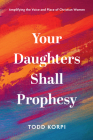 Your Daughters Shall Prophesy: Amplifying the Voice and Place of Christian Women By Todd Korpi Cover Image