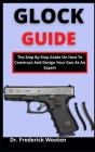 Glock Guide: The Step By Step Guide On How To Construct And Design Your Gun As An Expert By Frederick Wooten Cover Image