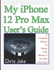 My iPhone 12 Pro Max User's Guide: A Complete Manual To Master Your iPhone 12 Pro Max Like A Pro + Troubleshooting By Chris Jake Cover Image