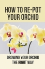 How To Re-Pot Your Orchid: Growing Your Orchid The Right Way: Method To Take Care For Phalaenopsis By Lorna Ondrusek Cover Image