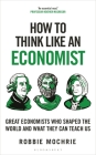 How to Think Like an Economist: Great Economists Who Shaped the World and What They Can Teach Us By Robbie Mochrie Cover Image