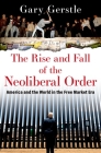 The Rise and Fall of the Neoliberal Order: America and the World in the Free Market Era By Gary Gerstle Cover Image