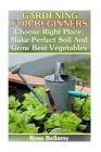 Gardening For Beginners: Choose Right Place, Make Perfect Soil And Grow Best Vegetables: (Gardening Indoors, Gardening Vegetables, Gardening Bo By Rose Bellamy Cover Image