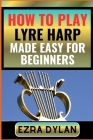 How to Play Lyre Harp Made Easy for Beginners: Complete Step By Step Guide To Learn And Perfect Your Lyre Harp Play Ability From Scratch Cover Image