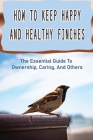 How To Keep Happy And Healthy Finches: The Essential Guide To Ownership, Caring, And Others: How To Keep Pet Finches By Christopher Hartig Cover Image