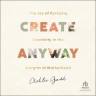 Create Anyway: The Joy of Pursuing Creativity in the Margins of Motherhood Cover Image