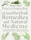 Encyclopedia of Lost Herbal Remedies and Natural Medicine: Unlocking Hidden Secrets: A Guide to Healing Plants and Traditional Therapies By Irma Cortez Cover Image