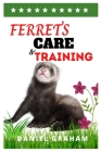 Ferrets Care and Training: The Basic Care and Training Guide for Ferrets By Daniel Graham Cover Image
